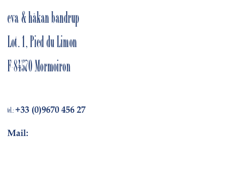 eva & håkan bandrup
Lot. 1, Pied du Limon
F-84570 Mormoiron

tel.: +33 (0)9670 456 27

Mail: eva@bandrup.com        hb@bandrup.com
